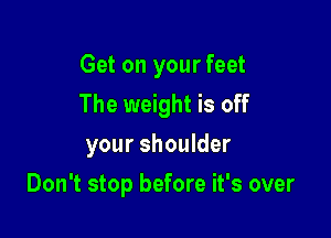 Get on your feet
The weight is off
your shoulder

Don't stop before it's over