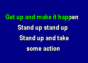 Get up and make it happen

Stand up stand up
Stand up and take
some action