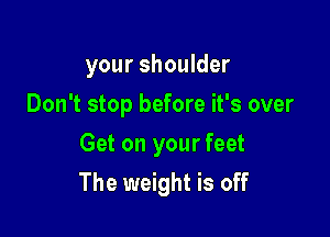 your shoulder
Don't stop before it's over
Get on your feet

The weight is off