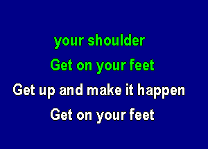 your shoulder
Get on your feet

Get up and make it happen

Get on your feet