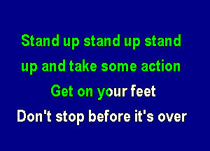 Stand up stand up stand

up and take some action
Get on your feet
Don't stop before it's over