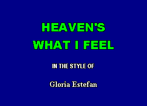 HEAVEN'S
WHAT I FEEL

IN THE STYLE 0F

Glon'a Estef an