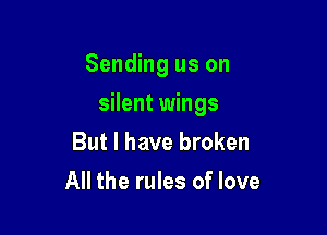 Sending us on

silent wings
But I have broken
All the rules of love