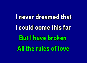 I never dreamed that
lcould come this far
But I have broken

All the rules of love