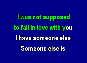 lwas not supposed

to fall in love with you

I have someone else
Someone else is