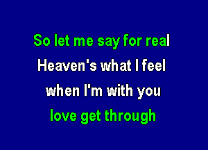 So let me say for real
Heaven's what I feel

when I'm with you

love get through