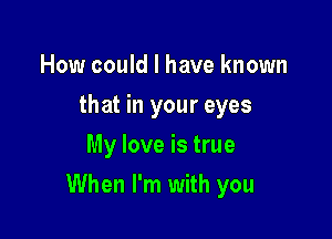 How could I have known
that in your eyes
My love is true

When I'm with you