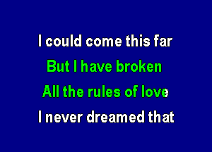 lcould come this far
But I have broken
All the rules of love

I never dreamed that