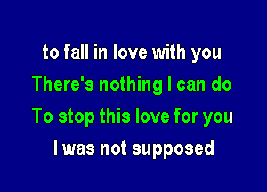 to fall in love with you
There's nothing I can do

To stop this love for you

I was not supposed