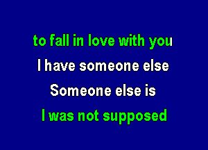 to fall in love with you
I have someone else
Someone else is

lwas not supposed