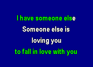 l have someone else
Someone else is
loving you

to fall in love with you