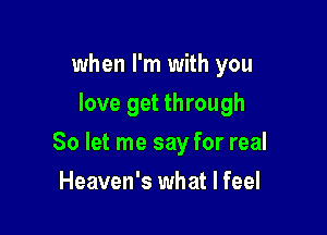 when I'm with you
love get through

80 let me say for real

Heaven's what I feel