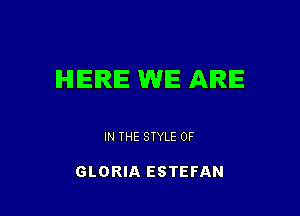HERE WE ARE

IN THE STYLE 0F

GLORIA ESTEFAN