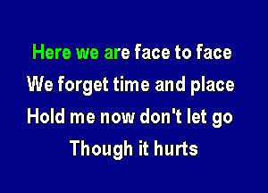 Here we are face to face
We forget time and place

Hold me now don't let go
Though it hurts