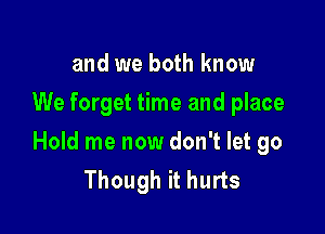 and we both know
We forget time and place

Hold me now don't let go
Though it hurts