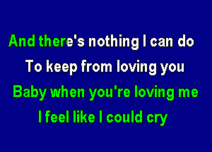 And there's nothing I can do
To keep from loving you

Baby when you're loving me

lfeel like I could cry