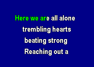 Here we are all alone
trembling hearts

beating strong

Reaching out a