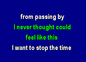 from passing by
I never thought could
feel like this

I want to stop the time