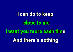 I can do to keep
close to me

Iwant you more each time

And there's nothing