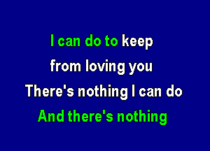 I can do to keep
from loving you

There's nothing I can do

And there's nothing