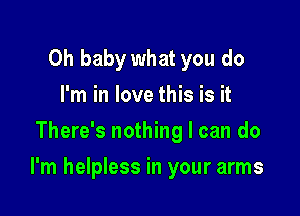 Oh baby what you do
I'm in love this is it
There's nothing I can do

I'm helpless in your arms