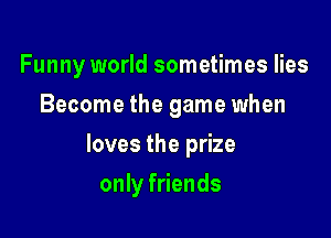 Funny world sometimes lies
Become the game when

loves the prize

only friends