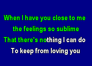 When I have you close to me
the feelings so sublime
That there's nothing I can do
To keep from loving you