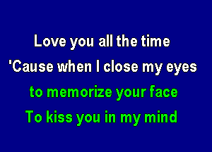 Love you all the time
'Cause when I close my eyes
to memorize your face

To kiss you in my mind