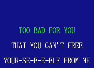 T00 BAD FOR YOU
THAT YOU CAIW T FREE
YOUR-SE-E-E-ELF FROM ME
