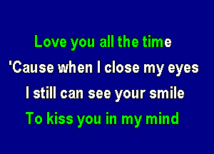 Love you all the time
'Cause when I close my eyes
I still can see your smile

To kiss you in my mind