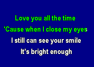 Love you all the time
'Cause when I close my eyes

I still can see your smile

It's bright enough