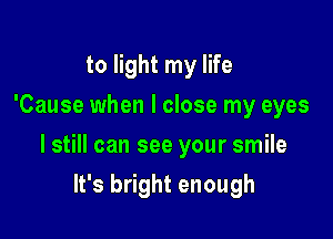 to light my life
'Cause when I close my eyes

I still can see your smile

It's bright enough