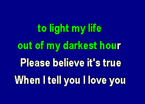 to light my life
out of my darkest hour
Please believe it's true

When ltell you I love you
