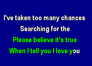 I've taken too many chances
Searching for the
Please believe it's true

When ltell you I love you