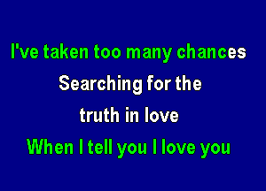 I've taken too many chances
Searching for the
truth in love

When ltell you I love you