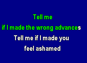 Tell me
if I made the wrong advances

Tell me if I made you

feel ashamed