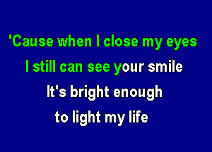 'Cause when I close my eyes
I still can see your smile

It's bright enough

to light my life