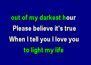out of my darkest hour
Please believe it's true

When ltell you I love you

to light my life