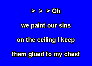 ) . Oh
we paint our sins

on the ceiling I keep

them glued to my chest