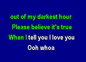 out of my darkest hour
Please believe it's true

When ltell you I love you
Ooh whoa