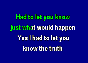 Had to let you know
just what would happen

Yes I had to let you
know the truth