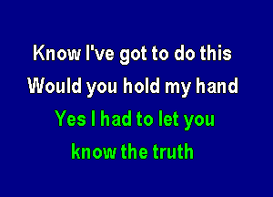 Know I've got to do this
Would you hold my hand

Yes I had to let you
know the truth