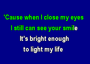 'Cause when I close my eyes
I still can see your smile

It's bright enough

to light my life