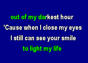 out of my darkest hour
'Cause when I close my eyes

I still can see your smile

to light my life