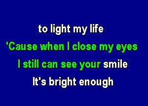 to light my life
'Cause when I close my eyes

I still can see your smile

It's bright enough