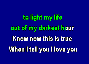 to light my life
out of my darkest hour
Know now this is true

When ltell you I love you