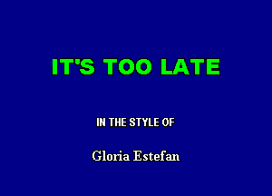 IT'S TOO LATE

IN THE STYLE 0F

Glon'a Estef an