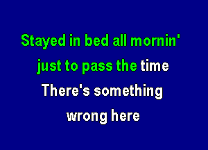 Stayed in bed all mornin'
just to pass the time

There's something

wrong here