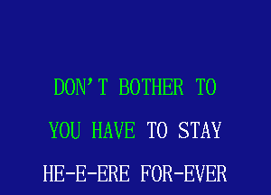 DON T BOTHER TO
YOU HAVE TO STAY

HE-E-ERE FOR-EVER l