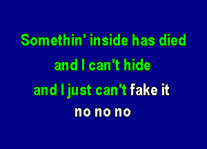 Somethin' inside has died
and I can't hide

and ljust can't fake it
no no no